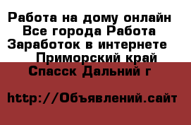 Работа на дому-онлайн - Все города Работа » Заработок в интернете   . Приморский край,Спасск-Дальний г.